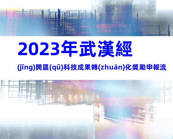 2023年武漢經(jīng)開區(qū)科技成果轉(zhuǎn)化獎勵申報流程、申報時間